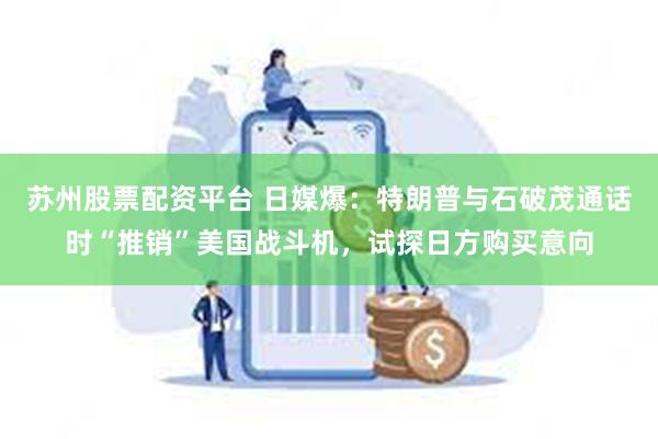 苏州股票配资平台 日媒爆：特朗普与石破茂通话时“推销”美国战斗机，试探日方购买意向