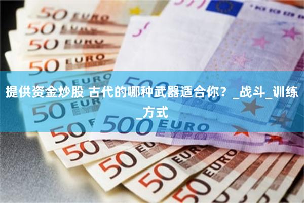 提供资金炒股 古代的哪种武器适合你？_战斗_训练_方式