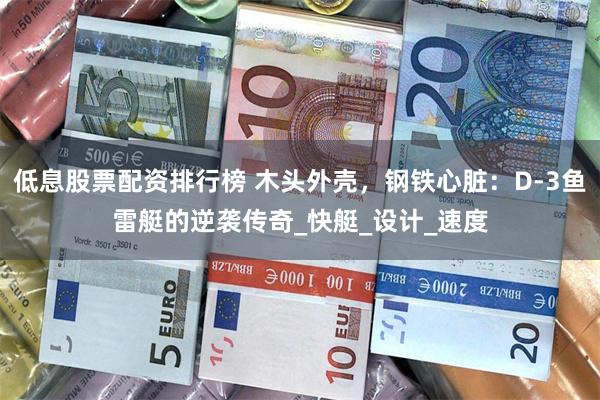 低息股票配资排行榜 木头外壳，钢铁心脏：D-3鱼雷艇的逆袭传奇_快艇_设计_速度