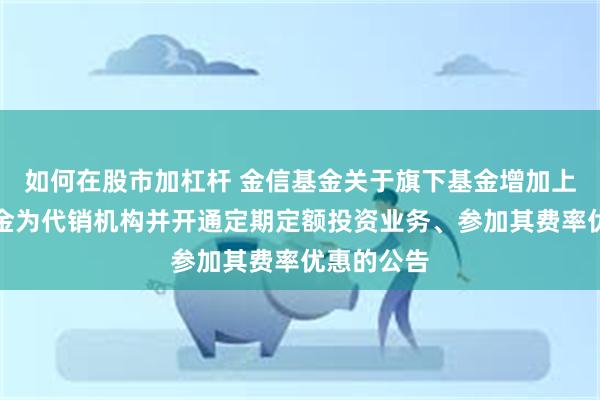 如何在股市加杠杆 金信基金关于旗下基金增加上海云湾基金为代销机构并开通定期定额投资业务、参加其费率优惠的公告