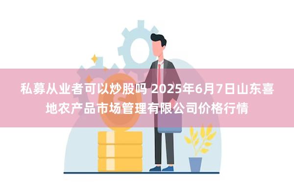 私募从业者可以炒股吗 2025年6月7日山东喜地农产品市场管理有限公司价格行情