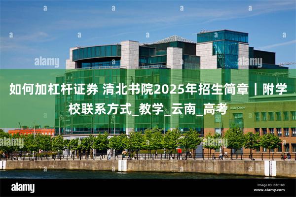 如何加杠杆证券 清北书院2025年招生简章｜附学校联系方式_教学_云南_高考