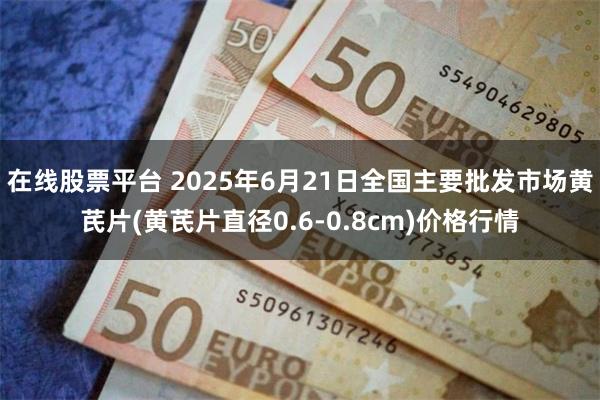 在线股票平台 2025年6月21日全国主要批发市场黄芪片(黄芪片直径0.6-0.8cm)价格行情