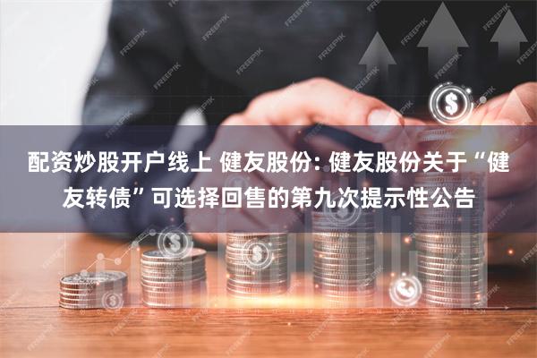 配资炒股开户线上 健友股份: 健友股份关于“健友转债”可选择回售的第九次提示性公告