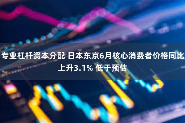 专业杠杆资本分配 日本东京6月核心消费者价格同比上升3.1% 低于预估
