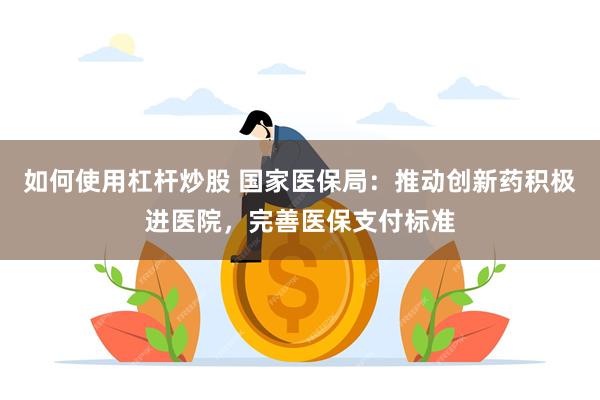 如何使用杠杆炒股 国家医保局：推动创新药积极进医院，完善医保支付标准