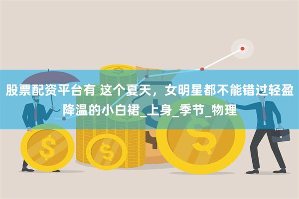 股票配资平台有 这个夏天，女明星都不能错过轻盈降温的小白裙_上身_季节_物理