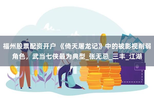 福州股票配资开户 《倚天屠龙记》中的被影视削弱角色，武当七侠最为典型_张无忌_三丰_江湖
