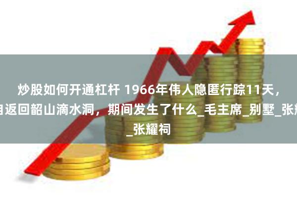 炒股如何开通杠杆 1966年伟人隐匿行踪11天，独自返回韶山滴水洞，期间发生了什么_毛主席_别墅_张耀祠