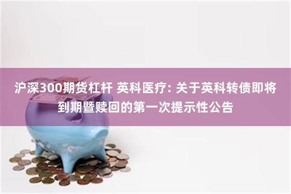 沪深300期货杠杆 英科医疗: 关于英科转债即将到期暨赎回的第一次提示性公告