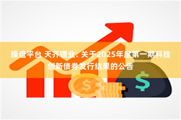 操盘平台 天齐锂业: 关于2025年度第一期科技创新债券发行结果的公告