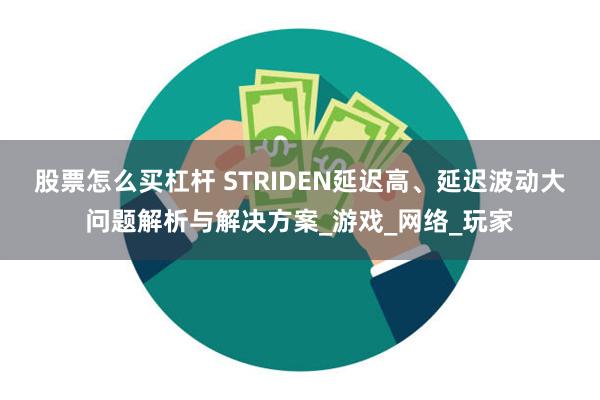 股票怎么买杠杆 STRIDEN延迟高、延迟波动大问题解析与解决方案_游戏_网络_玩家