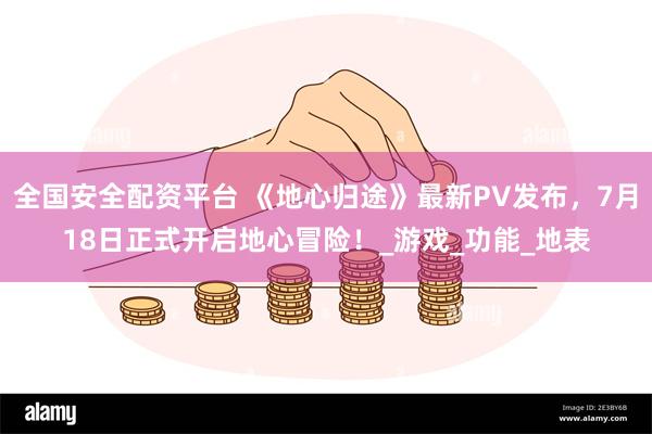 全国安全配资平台 《地心归途》最新PV发布，7月18日正式开启地心冒险！_游戏_功能_地表