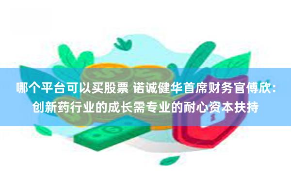 哪个平台可以买股票 诺诚健华首席财务官傅欣：创新药行业的成长需专业的耐心资本扶持