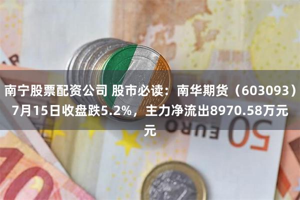 南宁股票配资公司 股市必读：南华期货（603093）7月15日收盘跌5.2%，主力净流出8970.58万元