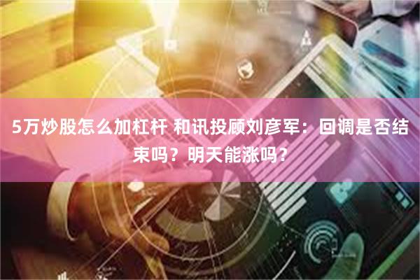 5万炒股怎么加杠杆 和讯投顾刘彦军：回调是否结束吗？明天能涨吗？