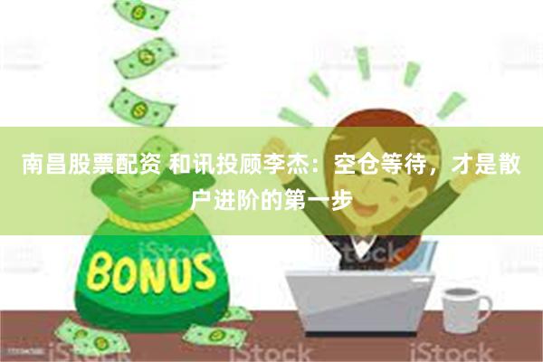 南昌股票配资 和讯投顾李杰：空仓等待，才是散户进阶的第一步