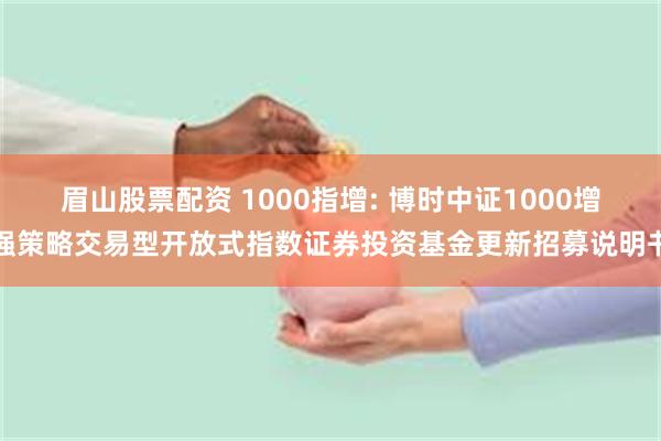 眉山股票配资 1000指增: 博时中证1000增强策略交易型开放式指数证券投资基金更新招募说明书