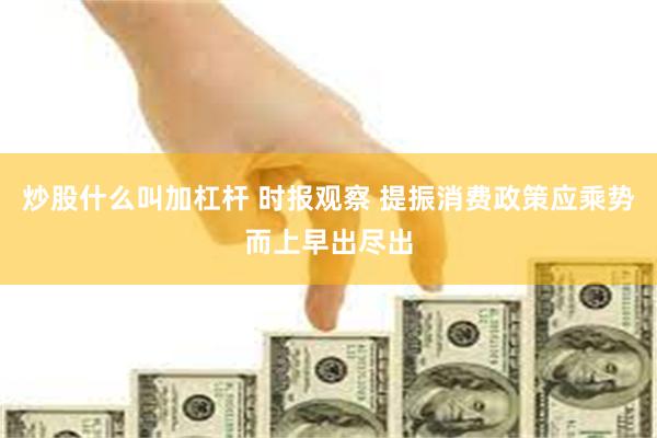 炒股什么叫加杠杆 时报观察 提振消费政策应乘势而上早出尽出