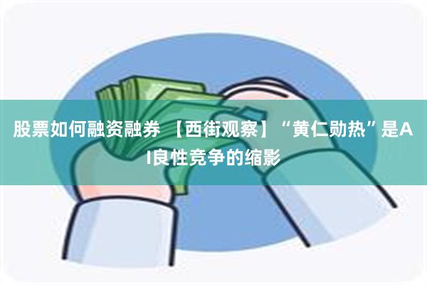 股票如何融资融券 【西街观察】“黄仁勋热”是AI良性竞争的缩影