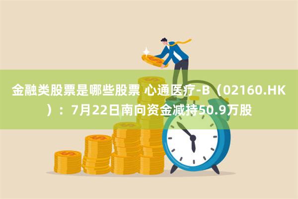 金融类股票是哪些股票 心通医疗-B（02160.HK）：7月22日南向资金减持50.9万股