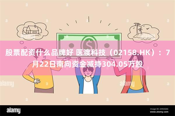 股票配资什么品牌好 医渡科技（02158.HK）：7月22日南向资金减持304.05万股