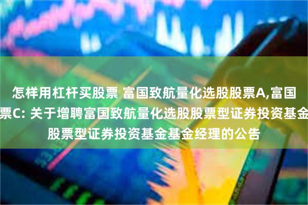 怎样用杠杆买股票 富国致航量化选股股票A,富国致航量化选股股票C: 关于增聘富国致航量化选股股票型证券投资基金基金经理的公告