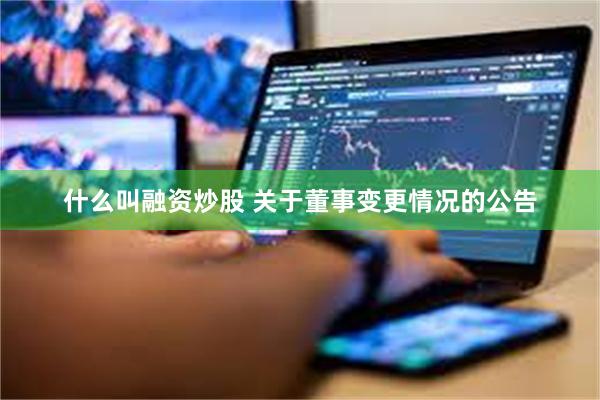 什么叫融资炒股 关于董事变更情况的公告