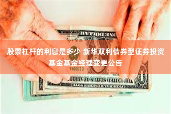 股票杠杆的利息是多少 新华双利债券型证券投资基金基金经理变更公告