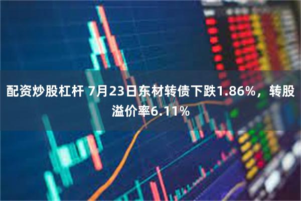 配资炒股杠杆 7月23日东材转债下跌1.86%，转股溢价率6.11%