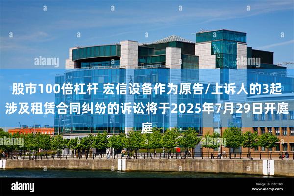 股市100倍杠杆 宏信设备作为原告/上诉人的3起涉及租赁合同纠纷的诉讼将于2025年7月29日开庭