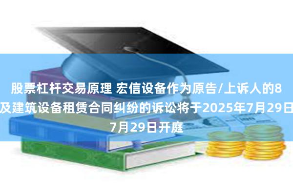 股票杠杆交易原理 宏信设备作为原告/上诉人的8起涉及建筑设备租赁合同纠纷的诉讼将于2025年7月29日开庭