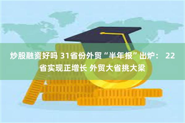 炒股融资好吗 31省份外贸“半年报”出炉： 22省实现正增长 外贸大省挑大梁