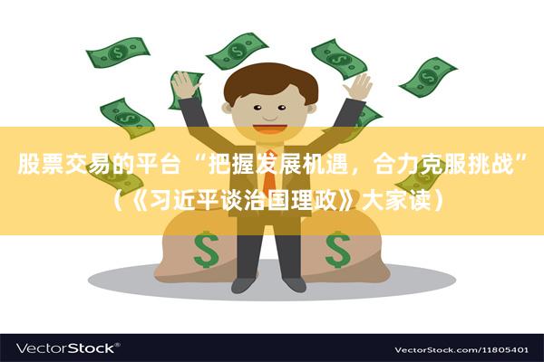 股票交易的平台 “把握发展机遇，合力克服挑战”（《习近平谈治国理政》大家读）