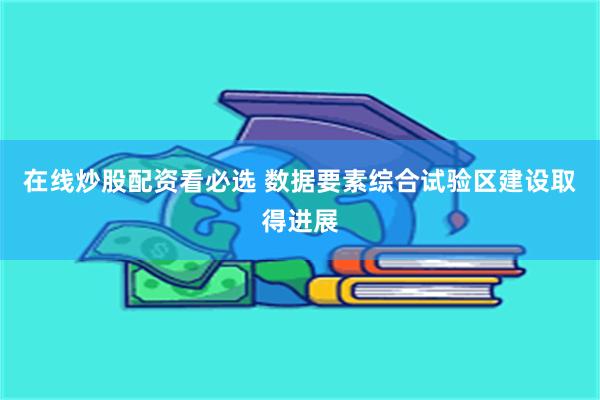 在线炒股配资看必选 数据要素综合试验区建设取得进展
