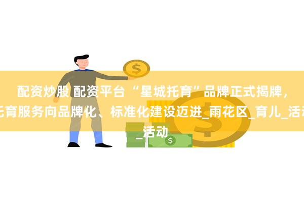 配资炒股 配资平台 “星城托育”品牌正式揭牌，托育服务向品牌化、标准化建设迈进_雨花区_育儿_活动