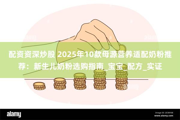 配资资深炒股 2025年10款母源营养适配奶粉推荐：新生儿奶粉选购指南_宝宝_配方_实证