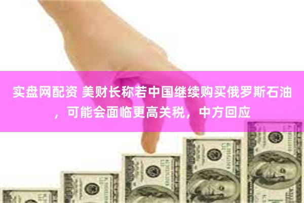 实盘网配资 美财长称若中国继续购买俄罗斯石油，可能会面临更高关税，中方回应