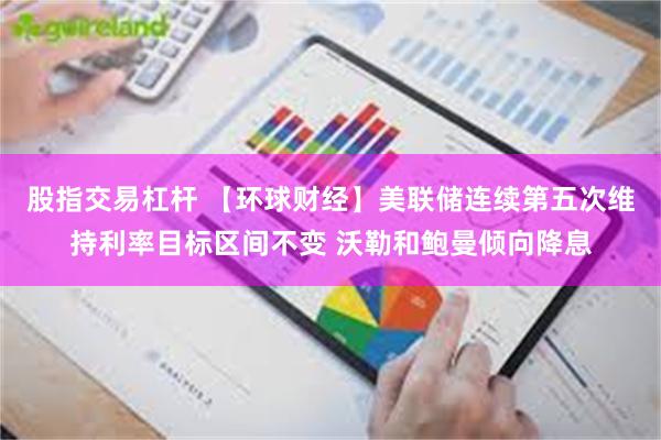 股指交易杠杆 【环球财经】美联储连续第五次维持利率目标区间不变 沃勒和鲍曼倾向降息