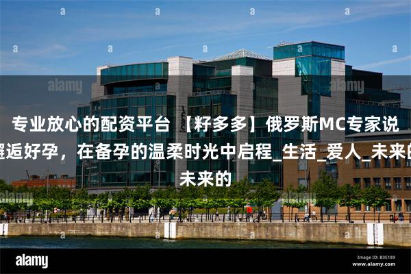 专业放心的配资平台 【籽多多】俄罗斯MC专家说邂逅好孕，在备孕的温柔时光中启程_生活_爱人_未来的