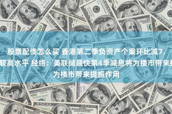 股票配债怎么买 香港第二季负资产个案环比减7.2%仍属较高水平 经络：美联储最快第4季减息将为楼市带来提振作用