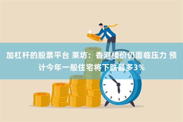 加杠杆的股票平台 莱坊：香港楼价仍面临压力 预计今年一般住宅将下跌最多3%