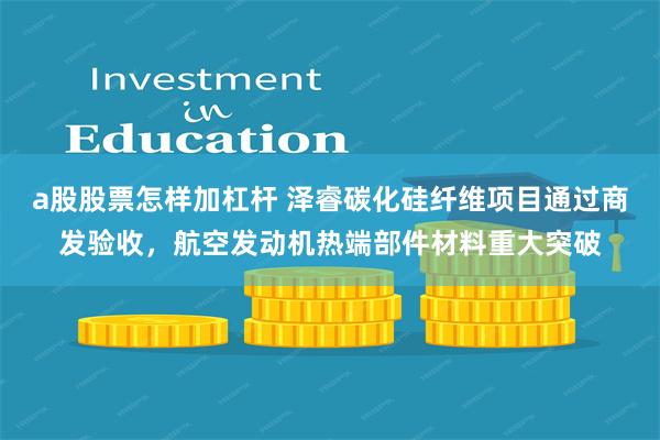 a股股票怎样加杠杆 泽睿碳化硅纤维项目通过商发验收，航空发动机热端部件材料重大突破