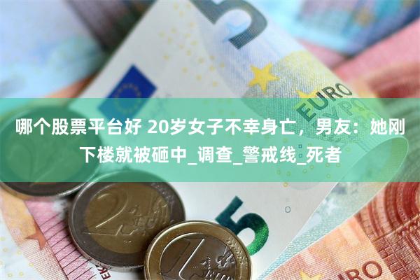 哪个股票平台好 20岁女子不幸身亡，男友：她刚下楼就被砸中_调查_警戒线_死者