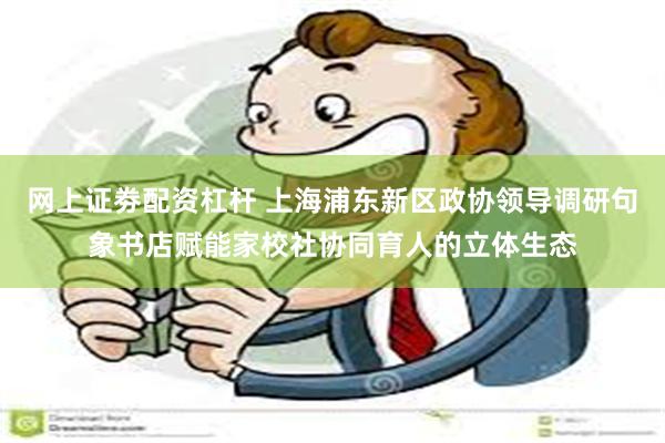 网上证劵配资杠杆 上海浦东新区政协领导调研句象书店赋能家校社协同育人的立体生态