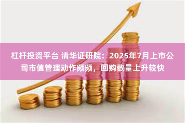 杠杆投资平台 清华证研院：2025年7月上市公司市值管理动作频频，回购数量上升较快