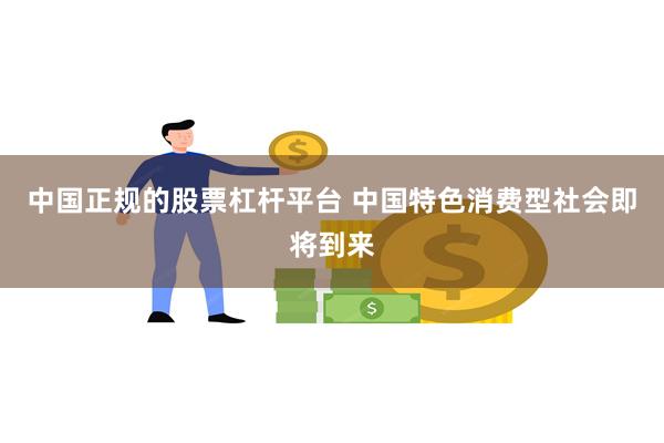 中国正规的股票杠杆平台 中国特色消费型社会即将到来