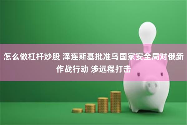 怎么做杠杆炒股 泽连斯基批准乌国家安全局对俄新作战行动 涉远程打击