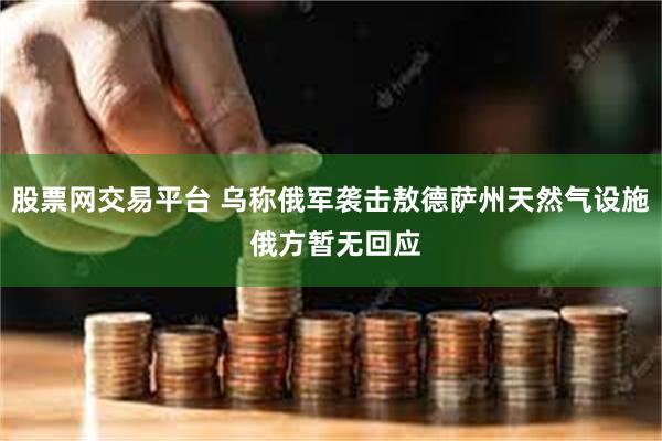 股票网交易平台 乌称俄军袭击敖德萨州天然气设施 俄方暂无回应