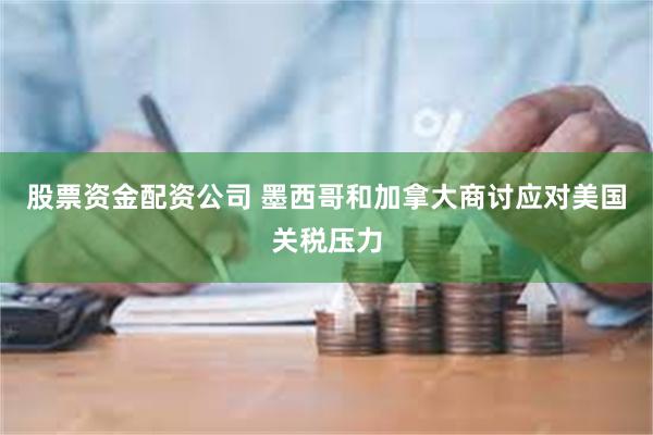 股票资金配资公司 墨西哥和加拿大商讨应对美国关税压力